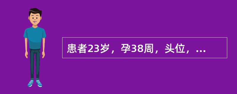 患者23岁，孕38周，头位，估计胎儿4100g，临产16小时，宫口开1cm，静脉