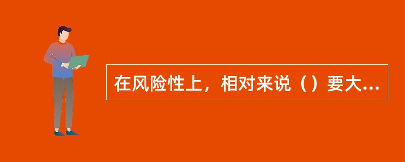 在风险性上，相对来说（）要大一些。