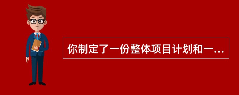 你制定了一份整体项目计划和一个项目进度计划。你将其提交给管理委员会，并得到了批准