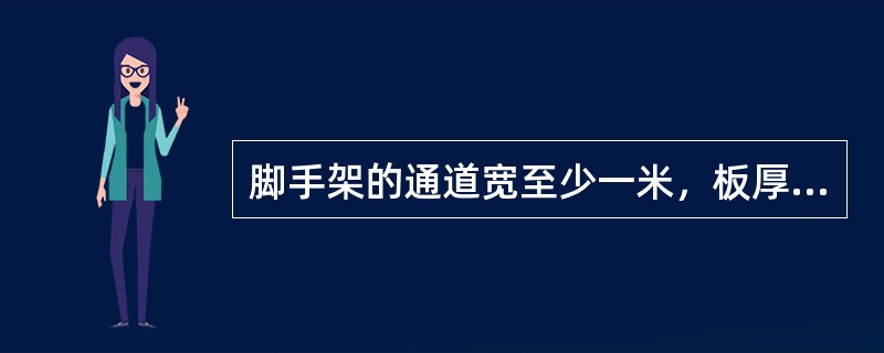 脚手架的通道宽至少一米，板厚不得小于（）mm。脚手板的坡度不得超过40%，并加钉