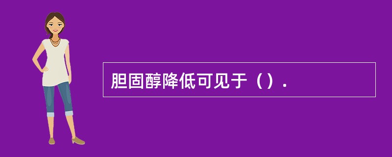 胆固醇降低可见于（）.