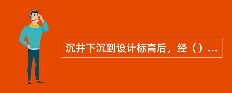 沉井下沉到设计标高后，经（）确认，签证，即可封底。