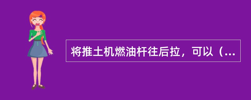 将推土机燃油杆往后拉，可以（）发动机转速。