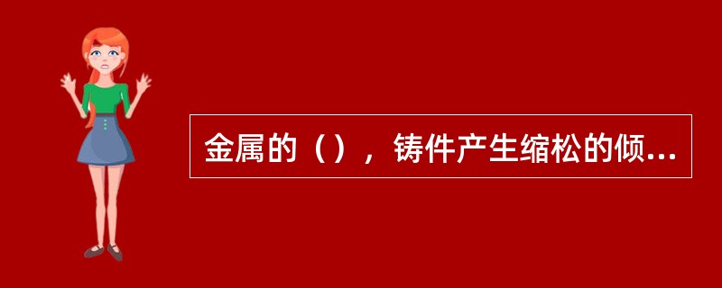 金属的（），铸件产生缩松的倾向性也越大。