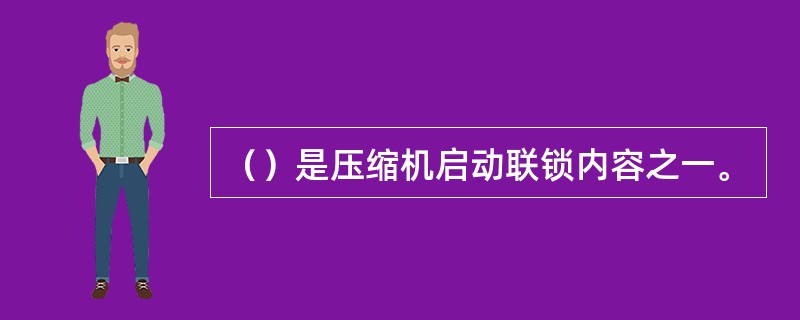 （）是压缩机启动联锁内容之一。