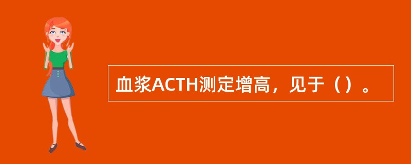 血浆ACTH测定增高，见于（）。