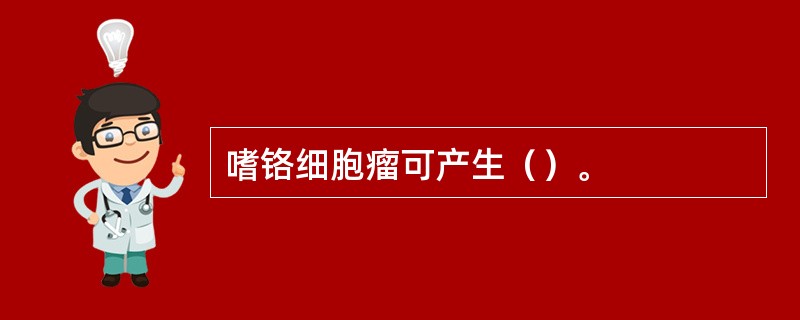 嗜铬细胞瘤可产生（）。