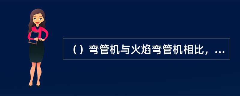 （）弯管机与火焰弯管机相比，具有热弯时间短、加热温度容易控制、加热温度稳定的特点