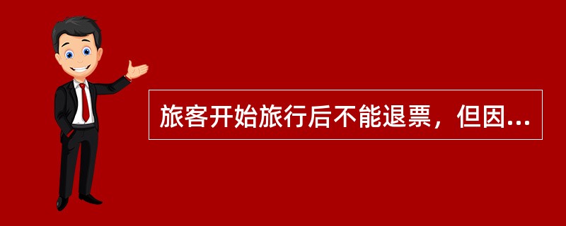 旅客开始旅行后不能退票，但因伤、病不能继续旅行时，经站、车证实，应（）。