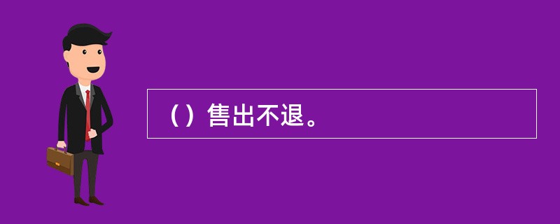 （）售出不退。