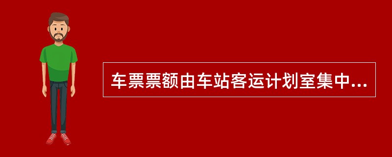 车票票额由车站客运计划室集中统一管理、分配。车站各售票处（所）在窗口发售的数量，