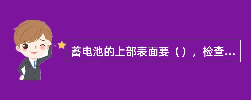 蓄电池的上部表面要（），检查蓄电池盖上的通气孔，如果被脏物或尘土堵塞，要冲洗蓄电