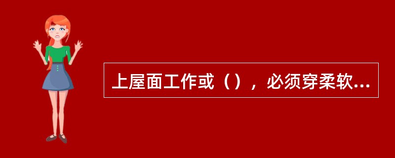 上屋面工作或（），必须穿柔软而不滑的鞋，最好是麻鞋、布鞋。