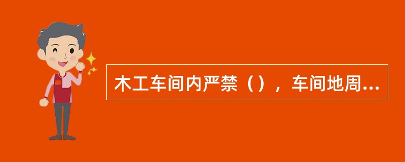 木工车间内严禁（），车间地周围应设明显的警示标志和备有足够的消防器材。并须对消防