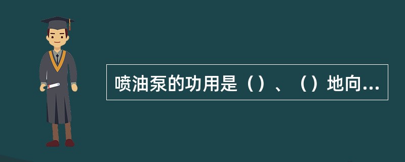 喷油泵的功用是（）、（）地向喷油器输送高压燃油。