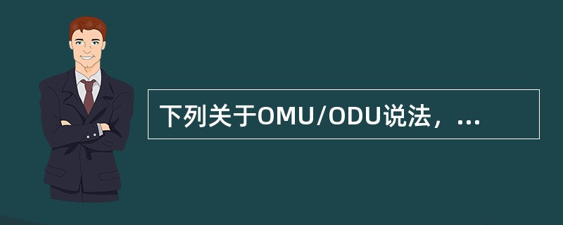 下列关于OMU/ODU说法，不正确的是（）。