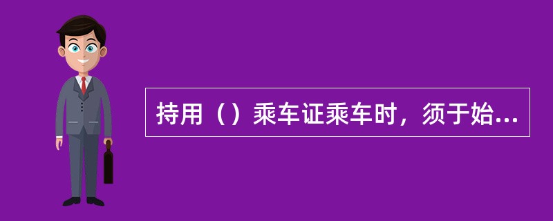 持用（）乘车证乘车时，须于始乘站和返乘站予以剪口。