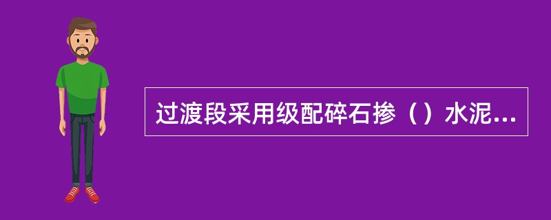 过渡段采用级配碎石掺（）水泥分层填筑。