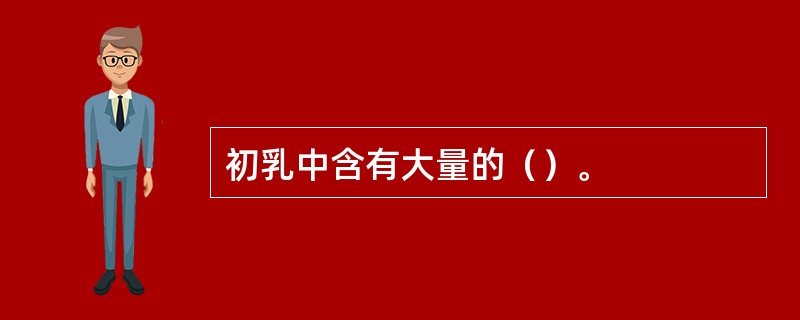 初乳中含有大量的（）。