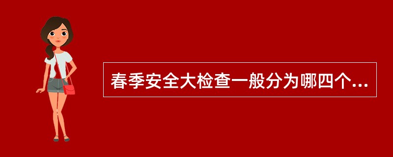 春季安全大检查一般分为哪四个阶段？