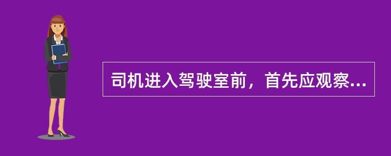 司机进入驾驶室前，首先应观察车辆（）情况并确认安全。