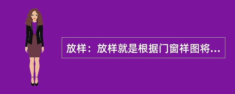 放样：放样就是根据门窗祥图将门窗各部件的详细（）足尺划在样棒上。也可以直接从门窗