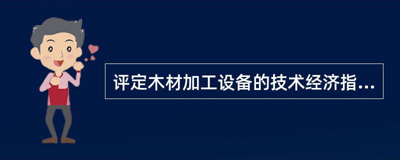 评定木材加工设备的技术经济指标主要有哪些？