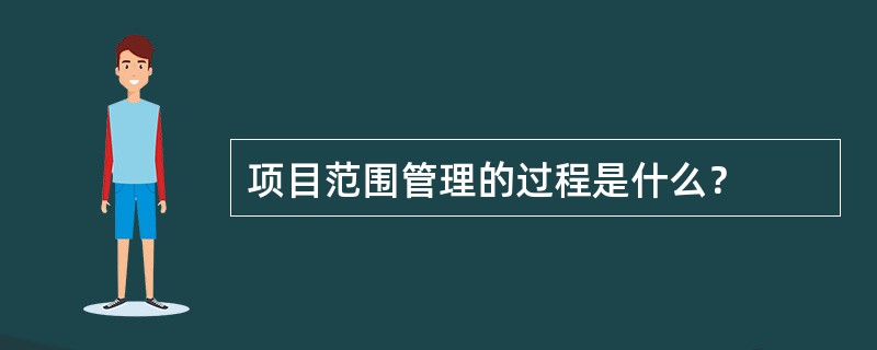 项目范围管理的过程是什么？