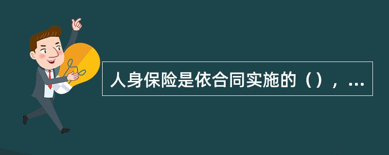 人身保险是依合同实施的（），保险关系的建立是以保险合同的形式体现的。