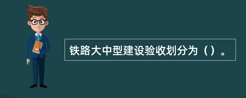 铁路大中型建设验收划分为（）。