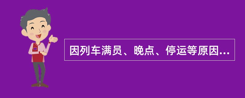 因列车满员、晚点、停运等原因，使旅客在规定的有效期内不能到达到站时，车站可延长车