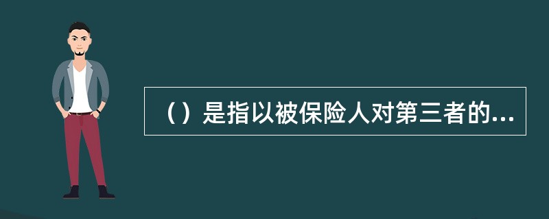 （）是指以被保险人对第三者的财产损失或人身伤害依照法律和契约应负的民事损害赔偿责