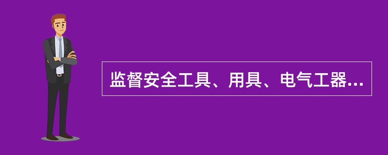 监督安全工具、用具、电气工器具、起重工具的保管、使用和定期试验，确定选购单位，是