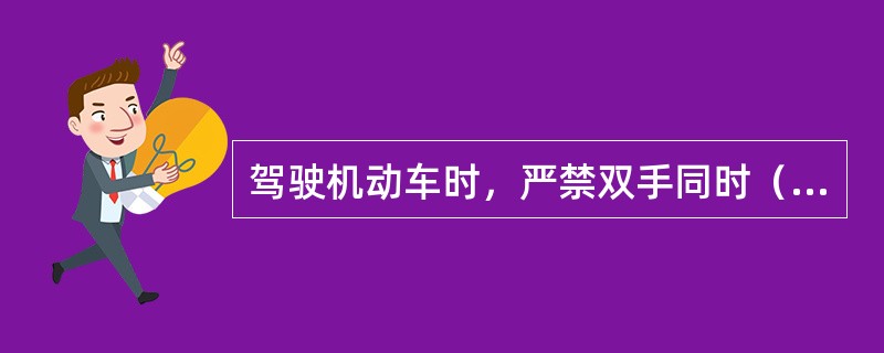 驾驶机动车时，严禁双手同时（）转向盘。