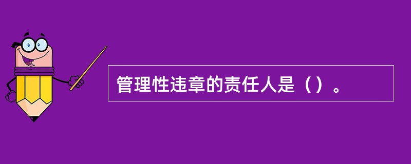 管理性违章的责任人是（）。