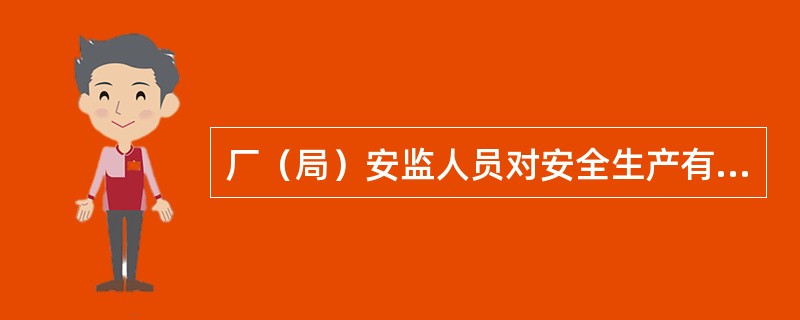 厂（局）安监人员对安全生产有功人员和部门有权给予表扬和奖励，对违章作业、违章指挥