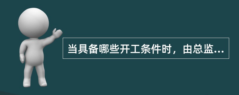 当具备哪些开工条件时，由总监理工程师签发开工令？