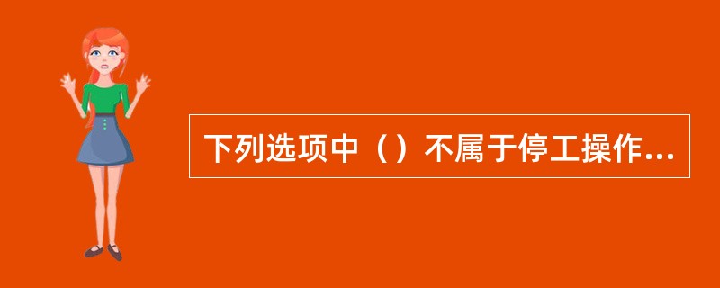 下列选项中（）不属于停工操作注意事项。