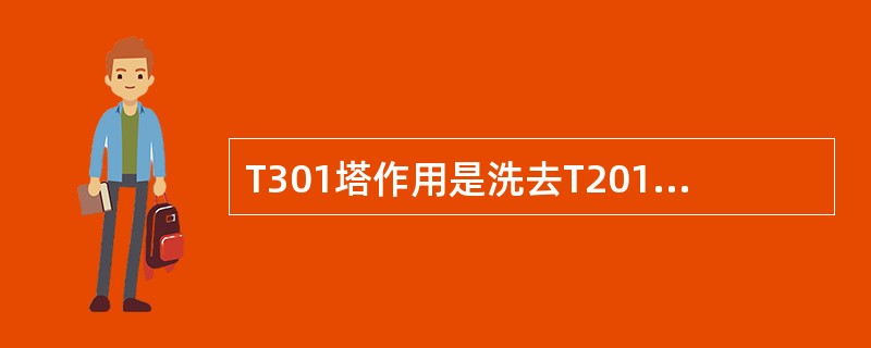 T301塔作用是洗去T201A塔顶馏分中所夹带少量（）。