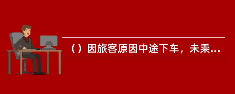 （）因旅客原因中途下车，未乘区间车票失效。