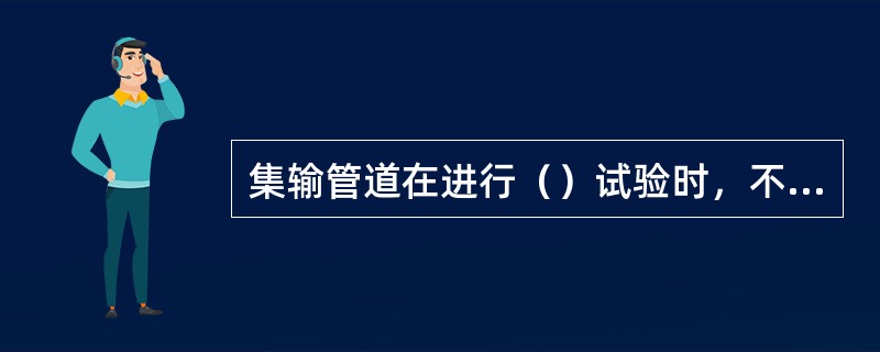 集输管道在进行（）试验时，不得沿管道巡线，过往车辆应加以限制。