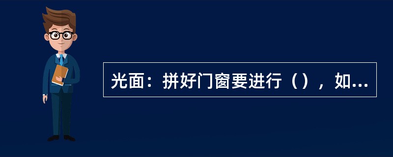 光面：拼好门窗要进行（），如发现冒头与梃结合处表面不平，应加以（）。