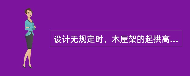 设计无规定时，木屋架的起拱高度应不小于屋架跨度的（）