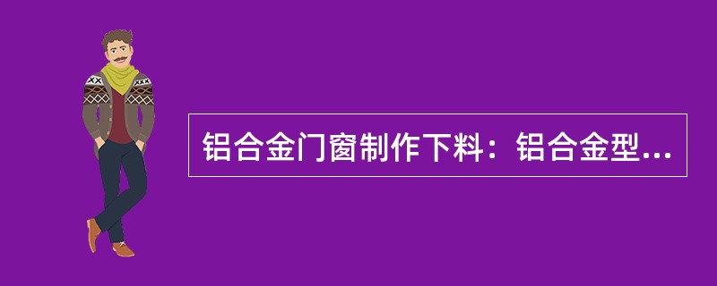 铝合金门窗制作下料：铝合金型材的切割下料，主要用专用的铝材（）。