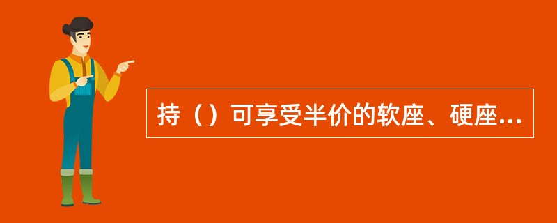 持（）可享受半价的软座、硬座客票和附加票。