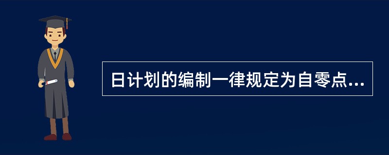 日计划的编制一律规定为自零点至（），以（）为标准。