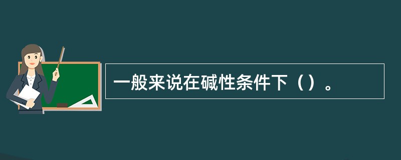 一般来说在碱性条件下（）。