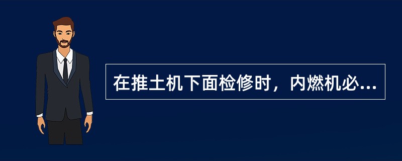 在推土机下面检修时，内燃机必须熄火，铲刀应（）或垫稳。