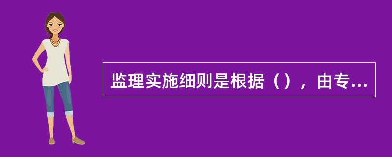 监理实施细则是根据（），由专业监理工程师（），经总监理工程师（），针对工程项目中