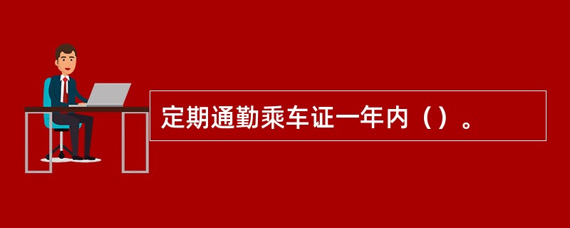 定期通勤乘车证一年内（）。